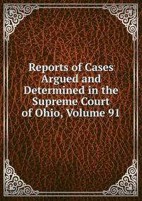 Reports of Cases Argued and Determined in the Supreme Court of Ohio, Volume 91