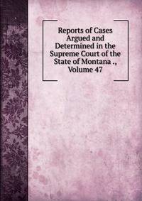 Reports of Cases Argued and Determined in the Supreme Court of the State of Montana ., Volume 47