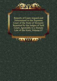 Reports of Cases Argued and Determined in the Supreme Court of the State of Vermont: Reported by the Judges of Said Court, Agreeably to a Statute Law of the State, Volume 67