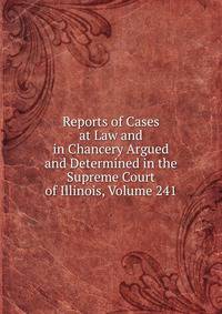 Reports of Cases at Law and in Chancery Argued and Determined in the Supreme Court of Illinois, Volume 241