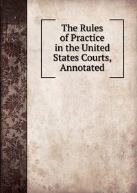The Rules of Practice in the United States Courts, Annotated