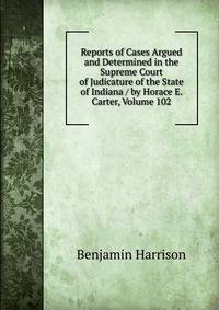 Reports of Cases Argued and Determined in the Supreme Court of Judicature of the State of Indiana / by Horace E. Carter, Volume 102