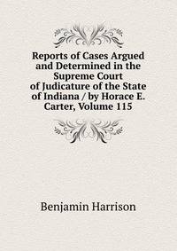Reports of Cases Argued and Determined in the Supreme Court of Judicature of the State of Indiana / by Horace E. Carter, Volume 115