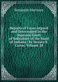 Reports of Cases Argued and Determined in the Supreme Court of Judicature of the State of Indiana / by Horace E. Carter, Volume 28
