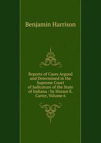 Reports of Cases Argued and Determined in the Supreme Court of Judicature of the State of Indiana / by Horace E. Carter, Volume 6