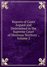 Reports of Cases Argued and Determined in the Supreme Court of Montana Territory ., Volume 2