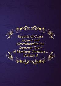 Reports of Cases Argued and Determined in the Supreme Court of Montana Territory ., Volume 4