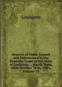 Reports of Cases Argued and Determined in the Supreme Court of the State of Louisiana .: March Term, 1830-October Term, 1841, Volume 13