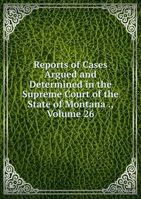 Reports of Cases Argued and Determined in the Supreme Court of the State of Montana ., Volume 26