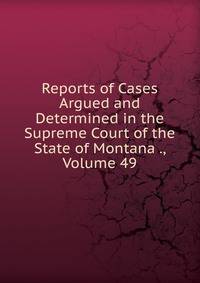 Reports of Cases Argued and Determined in the Supreme Court of the State of Montana ., Volume 49