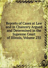 Reports of Cases at Law and in Chancery Argued and Determined in the Supreme Court of Illinois, Volume 235