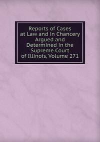 Reports of Cases at Law and in Chancery Argued and Determined in the Supreme Court of Illinois, Volume 271
