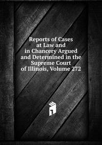 Reports of Cases at Law and in Chancery Argued and Determined in the Supreme Court of Illinois, Volume 272
