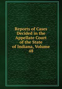 Reports of Cases Decided in the Appellate Court of the State of Indiana, Volume 48