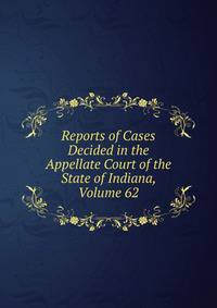 Reports of Cases Decided in the Appellate Court of the State of Indiana, Volume 62