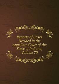 Reports of Cases Decided in the Appellate Court of the State of Indiana, Volume 70