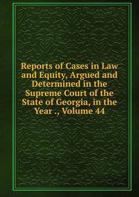 Reports of Cases in Law and Equity, Argued and Determined in the Supreme Court of the State of Georgia, in the Year ., Volume 44