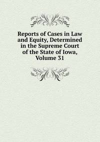 Reports of Cases in Law and Equity, Determined in the Supreme Court of the State of Iowa, Volume 31