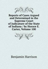 Reports of Cases Argued and Determined in the Supreme Court of Judicature of the State of Indiana / by Horace E. Carter, Volume 100