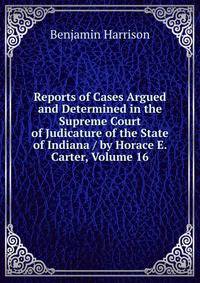 Reports of Cases Argued and Determined in the Supreme Court of Judicature of the State of Indiana / by Horace E. Carter, Volume 16