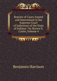 Reports of Cases Argued and Determined in the Supreme Court of Judicature of the State of Indiana / by Horace E. Carter, Volume 4