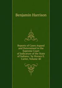 Reports of Cases Argued and Determined in the Supreme Court of Judicature of the State of Indiana / by Horace E. Carter, Volume 40