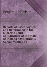 Reports of Cases Argued and Determined in the Supreme Court of Judicature of the State of Indiana / by Horace E. Carter, Volume 46