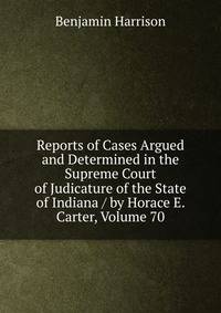 Reports of Cases Argued and Determined in the Supreme Court of Judicature of the State of Indiana / by Horace E. Carter, Volume 70