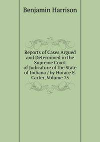 Reports of Cases Argued and Determined in the Supreme Court of Judicature of the State of Indiana / by Horace E. Carter, Volume 75