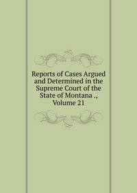 Reports of Cases Argued and Determined in the Supreme Court of the State of Montana ., Volume 21
