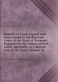 Reports of Cases Argued and Determined in the Supreme Court of the State of Vermont: Reported by the Judges of Said Court, Agreeably to a Statute Law of the State, Volume 24