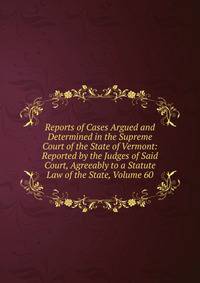 Reports of Cases Argued and Determined in the Supreme Court of the State of Vermont: Reported by the Judges of Said Court, Agreeably to a Statute Law of the State, Volume 60