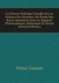 La Science Politique Fond?e Sur La Science De L'homme, Ou ?tude Des Races Humaines Sous Le Rapport Philosophique, Historique Et Social (French Edition)