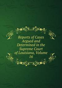 Reports of Cases Argued and Determined in the Supreme Court of Louisiana, Volume 16