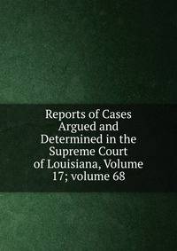 Reports of Cases Argued and Determined in the Supreme Court of Louisiana, Volume 17; volume 68