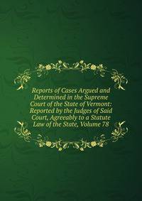 Reports of Cases Argued and Determined in the Supreme Court of the State of Vermont: Reported by the Judges of Said Court, Agreeably to a Statute Law of the State, Volume 78