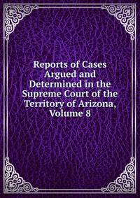 Reports of Cases Argued and Determined in the Supreme Court of the Territory of Arizona, Volume 8