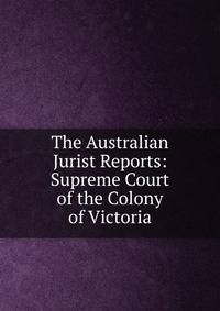 The Australian Jurist Reports: Supreme Court of the Colony of Victoria