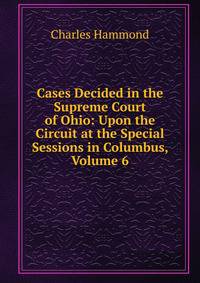 Cases Decided in the Supreme Court of Ohio: Upon the Circuit at the Special Sessions in Columbus, Volume 6