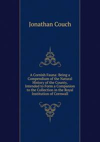 A Cornish Fauna: Being a Compendium of the Natural History of the County, Intended to Form a Companion to the Collection in the Royal Institution of Cornwall