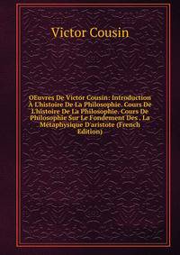 OEuvres De Victor Cousin: Introduction ? L'histoire De La Philosophie. Cours De L'histoire De La Philosophie. Cours De Philosophie Sur Le Fondement Des . La M?taphysique D'aristote (French Edition)
