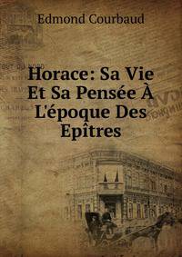 Horace: Sa Vie Et Sa Pens?e ? L'?poque Des Ep?tres