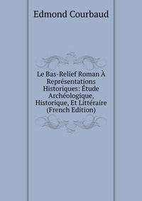 Le Bas-Relief Roman A Representations Historiques: Etude Archeologique, Historique, Et Litteraire (French Edition)