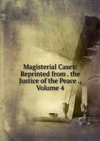 Magisterial Cases: Reprinted from . the Justice of the Peace ., Volume 4