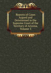 Reports of Cases Argued and Determined in the Supreme Court of the Territory of Arizona, Volume 3
