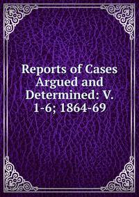 Reports of Cases Argued and Determined: V. 1-6; 1864-69