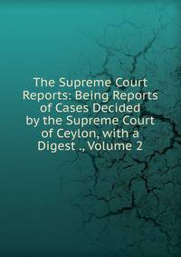 The Supreme Court Reports: Being Reports of Cases Decided by the Supreme Court of Ceylon, with a Digest ., Volume 2