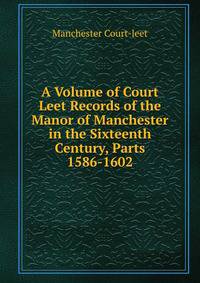 A Volume of Court Leet Records of the Manor of Manchester in the Sixteenth Century, Parts 1586-1602