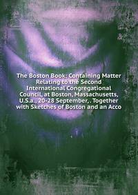The Boston Book: Containing Matter Relating to the Second International Congregational Council, at Boston, Massachusetts, U.S.a., 20-28 September, . Together with Sketches of Boston and an Acco