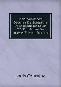 Jean Warin: Ses Oeuvres De Sculpture Et Le Buste De Louis XIV Du Musee Du Louvre (French Edition)